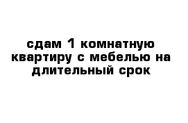 сдам 1 комнатную квартиру с мебелью на длительный срок